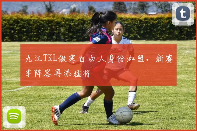 九江TKL傲寒自由人身份加盟，新赛季阵容再添猛将
