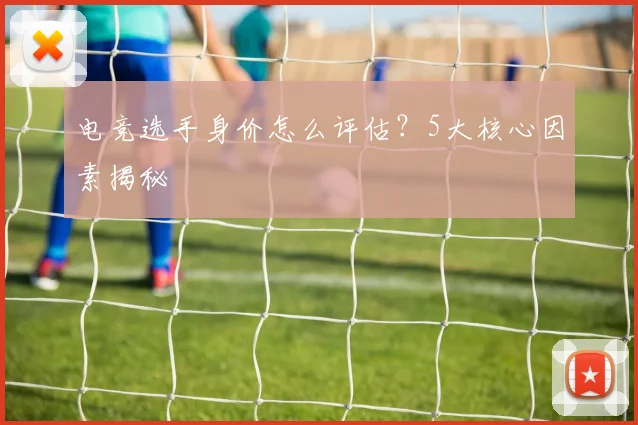 电竞选手身价怎么评估？5大核心因素揭秘