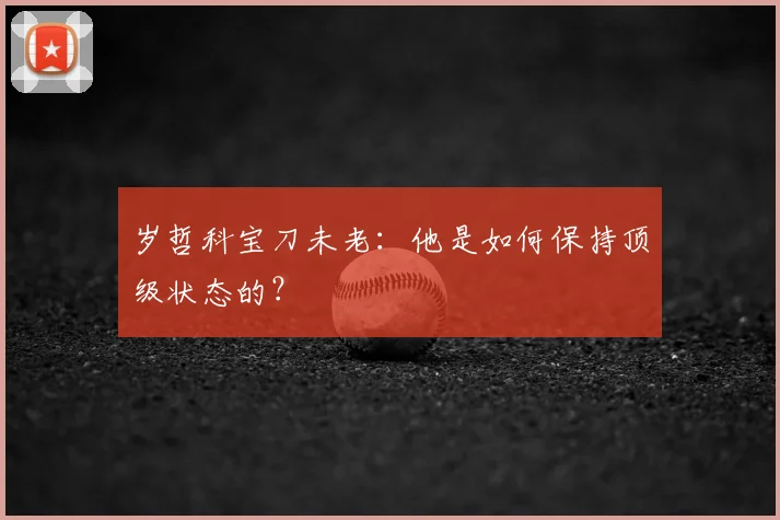 岁哲科宝刀未老:他是如何保持顶级状态的?
