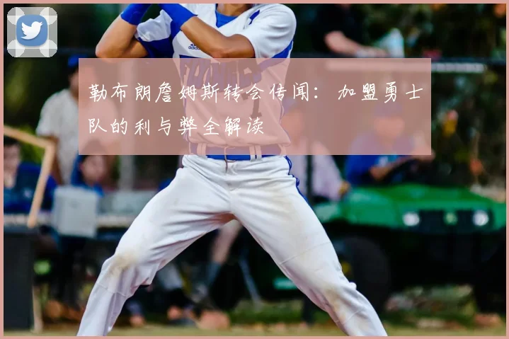 勒布朗詹姆斯转会传闻：加盟勇士队的利与弊全解读