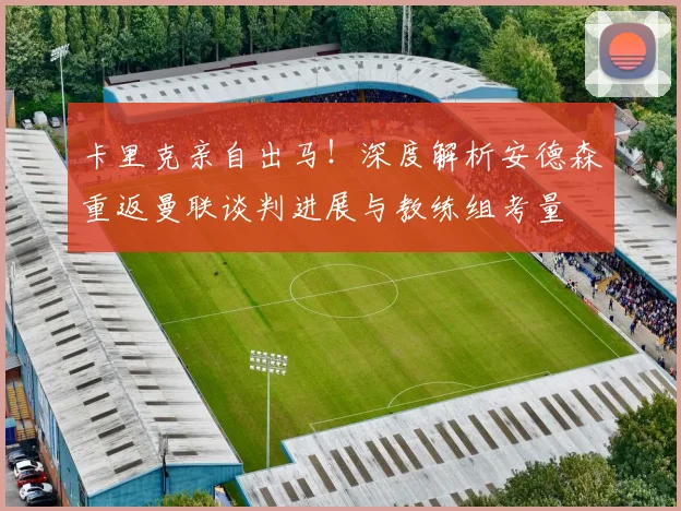 卡里克亲自出马!深度解析安德森重返曼联谈判进展与教练组考量
