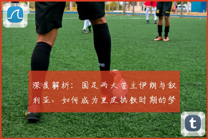 深度解析：国足两大苦主伊朗与叙利亚，如何成为里皮执教时期的梦魇？