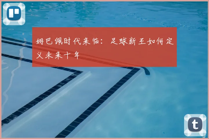 姆巴佩时代来临:足球新王如何定义未来十年
