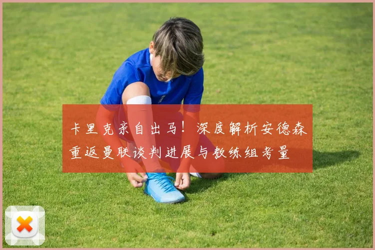 卡里克亲自出马!深度解析安德森重返曼联谈判进展与教练组考量
