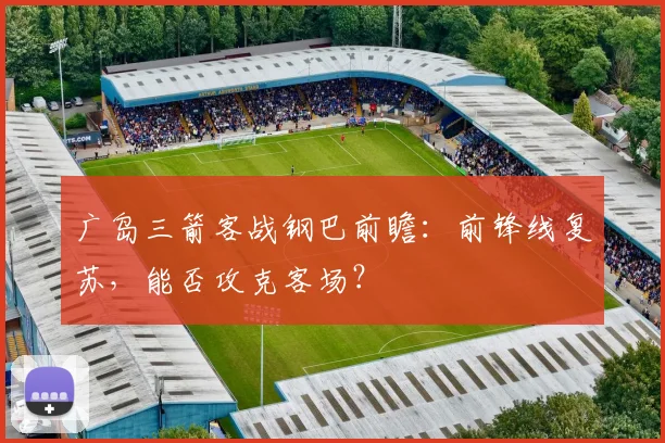 广岛三箭客战钢巴前瞻：前锋线复苏，能否攻克客场？