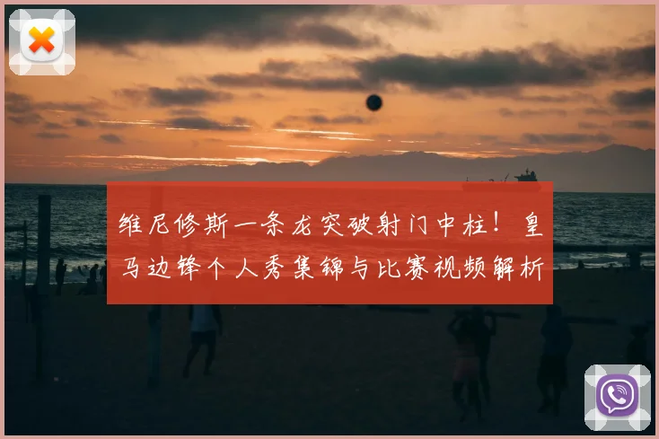 维尼修斯一条龙突破射门中柱!皇马边锋个人秀集锦与比赛视频解析