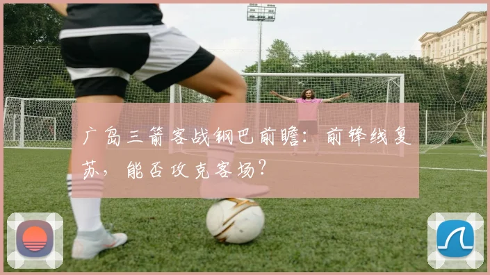 广岛三箭客战钢巴前瞻:前锋线复苏,能否攻克客场?