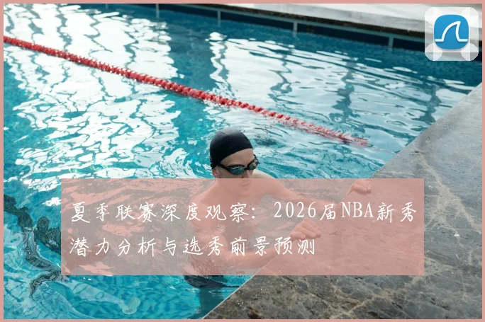 夏季联赛深度观察：2026届NBA新秀潜力分析与选秀前景预测