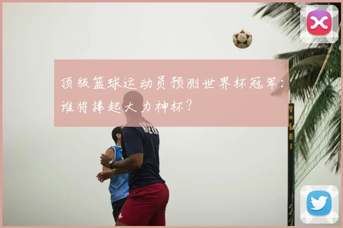 顶级篮球运动员预测世界杯冠军：谁将捧起大力神杯？