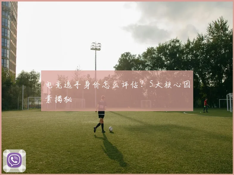 电竞选手身价怎么评估?5大核心因素揭秘