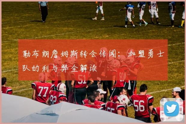 勒布朗詹姆斯转会传闻：加盟勇士队的利与弊全解读