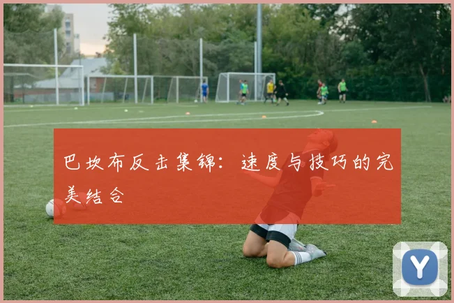 巴坎布反击集锦:速度与技巧的完美结合