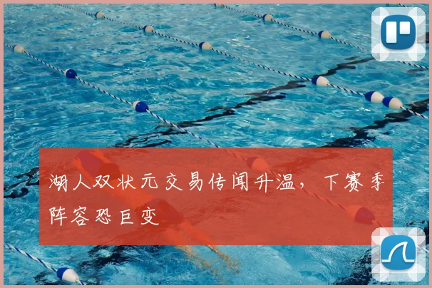 湖人双状元交易传闻升温，下赛季阵容恐巨变