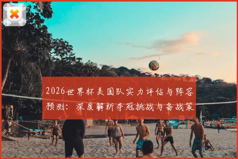 2026世界杯美国队实力评估与阵容预测：深度解析夺冠挑战与备战策略