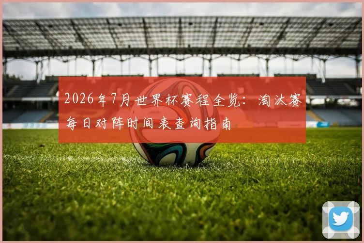 2026年7月世界杯赛程全览：淘汰赛每日对阵时间表查询指南
